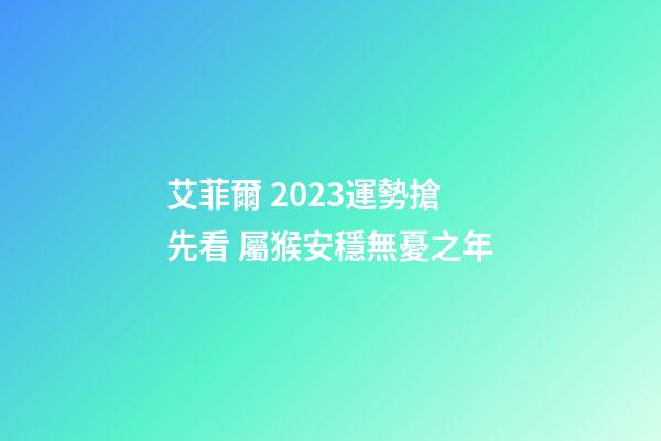 艾菲爾 2023運勢搶先看 屬猴安穩無憂之年